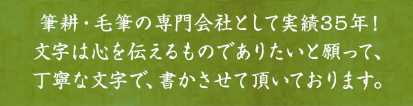 筆耕・毛筆の専門会社として実績35年！文字は心を伝えるものでありたいと願って、丁寧な文字で、書かさせて頂いております。